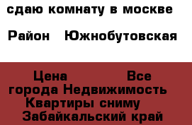 сдаю комнату в москве › Район ­ Южнобутовская › Цена ­ 14 500 - Все города Недвижимость » Квартиры сниму   . Забайкальский край